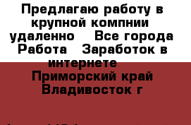 Предлагаю работу в крупной компнии (удаленно) - Все города Работа » Заработок в интернете   . Приморский край,Владивосток г.